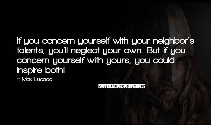 Max Lucado Quotes: If you concern yourself with your neighbor's talents, you'll neglect your own. But if you concern yourself with yours, you could inspire both!