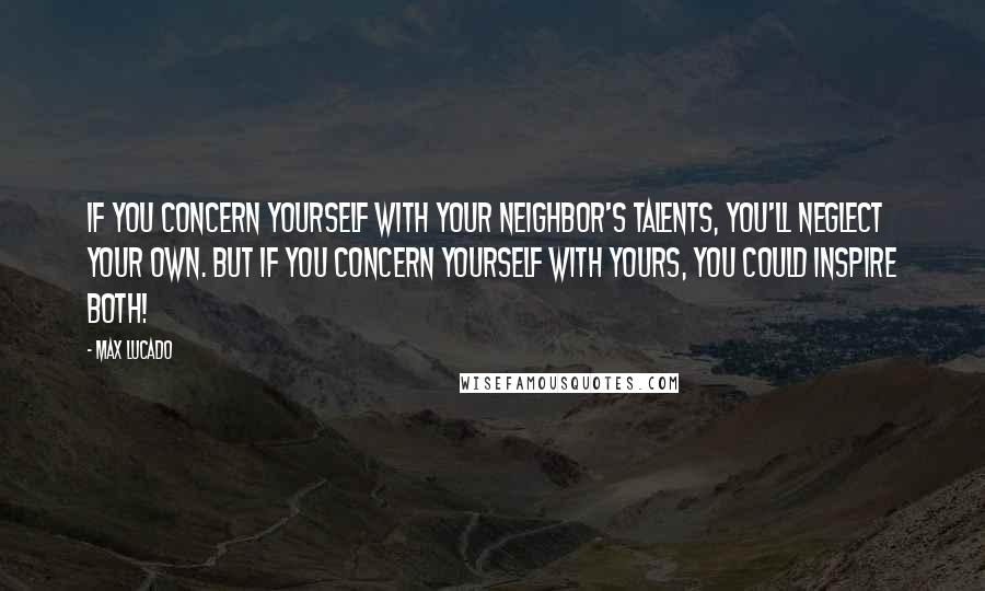 Max Lucado Quotes: If you concern yourself with your neighbor's talents, you'll neglect your own. But if you concern yourself with yours, you could inspire both!