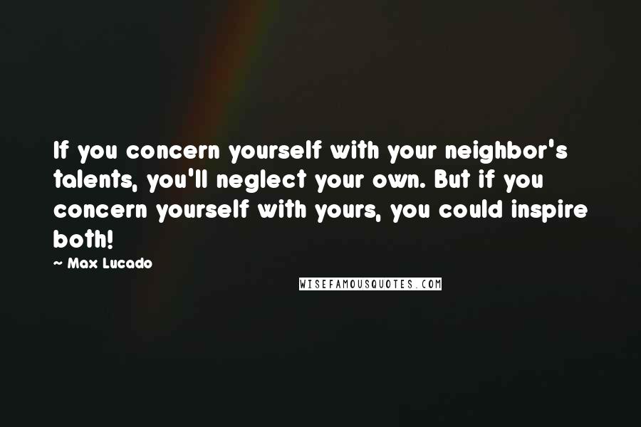 Max Lucado Quotes: If you concern yourself with your neighbor's talents, you'll neglect your own. But if you concern yourself with yours, you could inspire both!