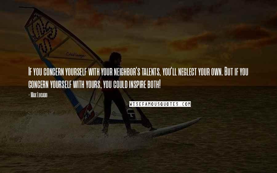 Max Lucado Quotes: If you concern yourself with your neighbor's talents, you'll neglect your own. But if you concern yourself with yours, you could inspire both!