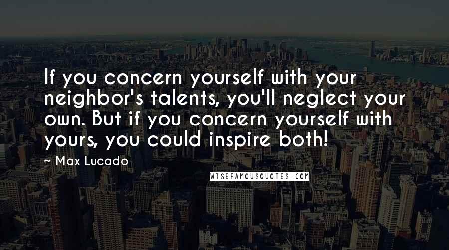 Max Lucado Quotes: If you concern yourself with your neighbor's talents, you'll neglect your own. But if you concern yourself with yours, you could inspire both!