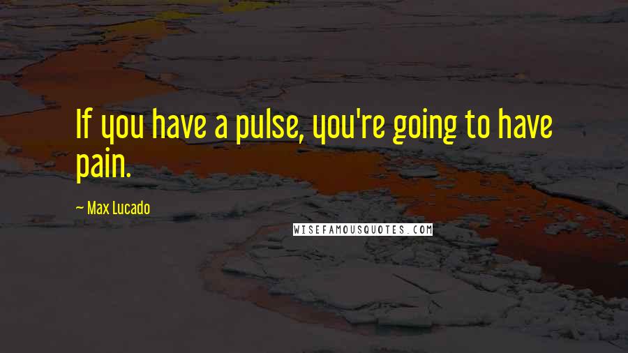 Max Lucado Quotes: If you have a pulse, you're going to have pain.