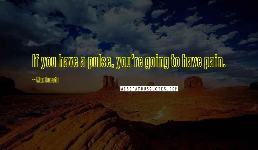 Max Lucado Quotes: If you have a pulse, you're going to have pain.