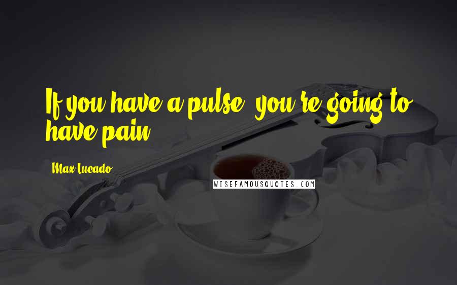 Max Lucado Quotes: If you have a pulse, you're going to have pain.