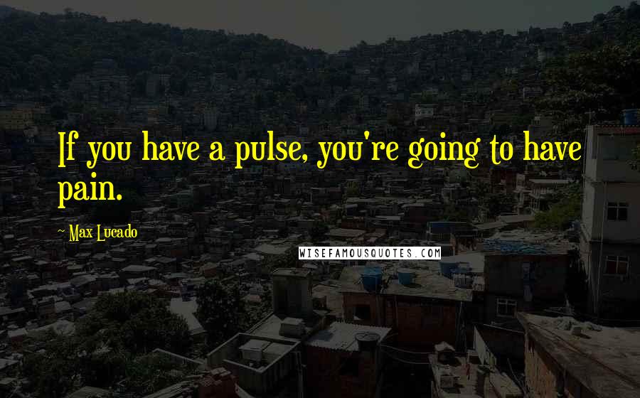 Max Lucado Quotes: If you have a pulse, you're going to have pain.