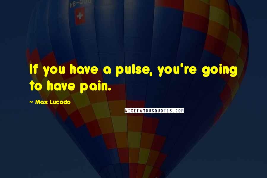 Max Lucado Quotes: If you have a pulse, you're going to have pain.