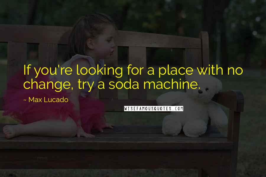 Max Lucado Quotes: If you're looking for a place with no change, try a soda machine.