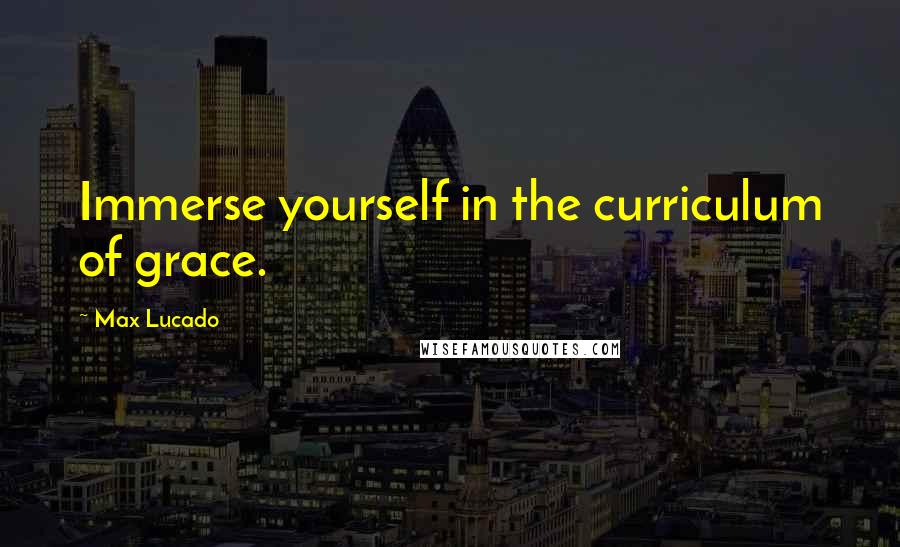 Max Lucado Quotes: Immerse yourself in the curriculum of grace.