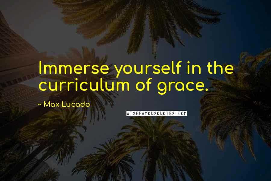 Max Lucado Quotes: Immerse yourself in the curriculum of grace.