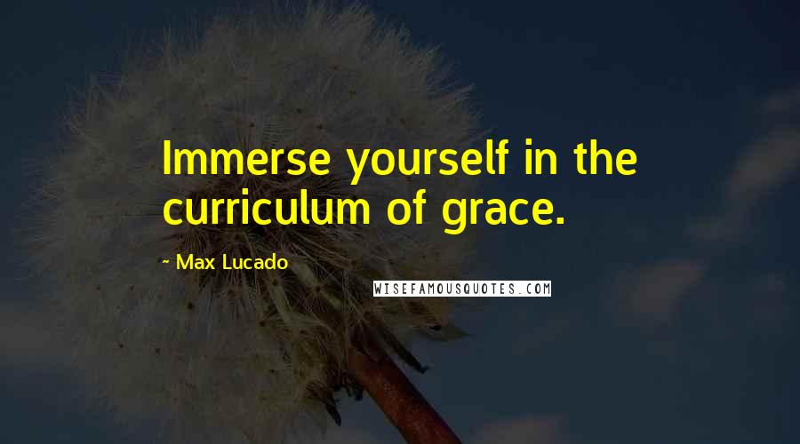 Max Lucado Quotes: Immerse yourself in the curriculum of grace.