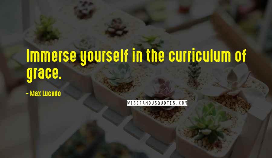 Max Lucado Quotes: Immerse yourself in the curriculum of grace.