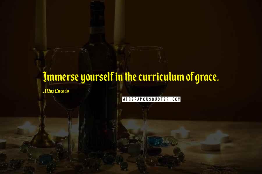 Max Lucado Quotes: Immerse yourself in the curriculum of grace.