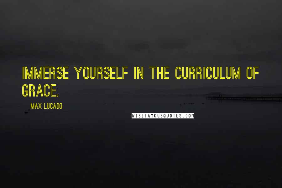 Max Lucado Quotes: Immerse yourself in the curriculum of grace.