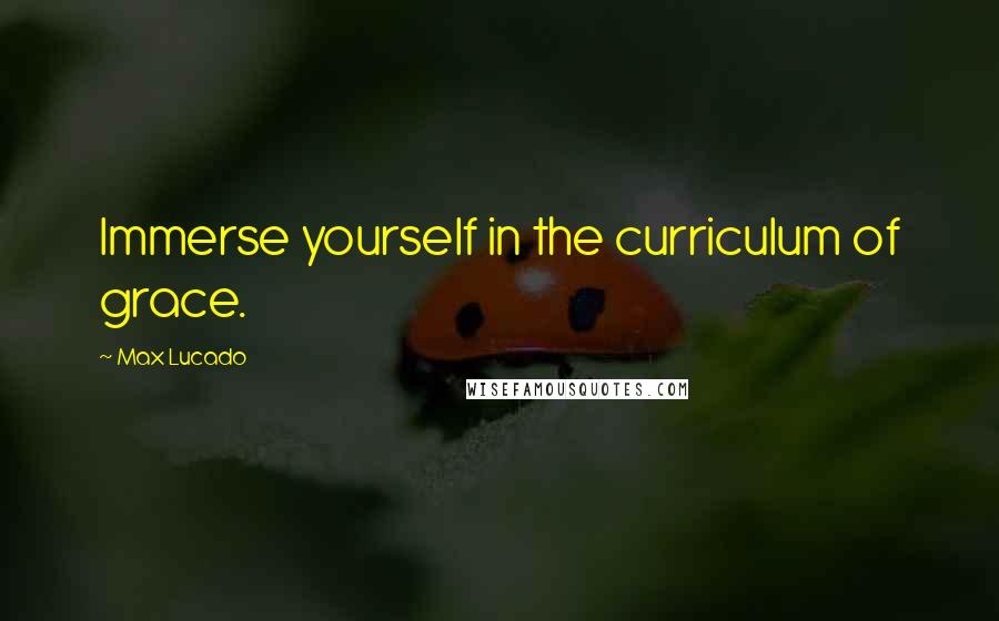 Max Lucado Quotes: Immerse yourself in the curriculum of grace.