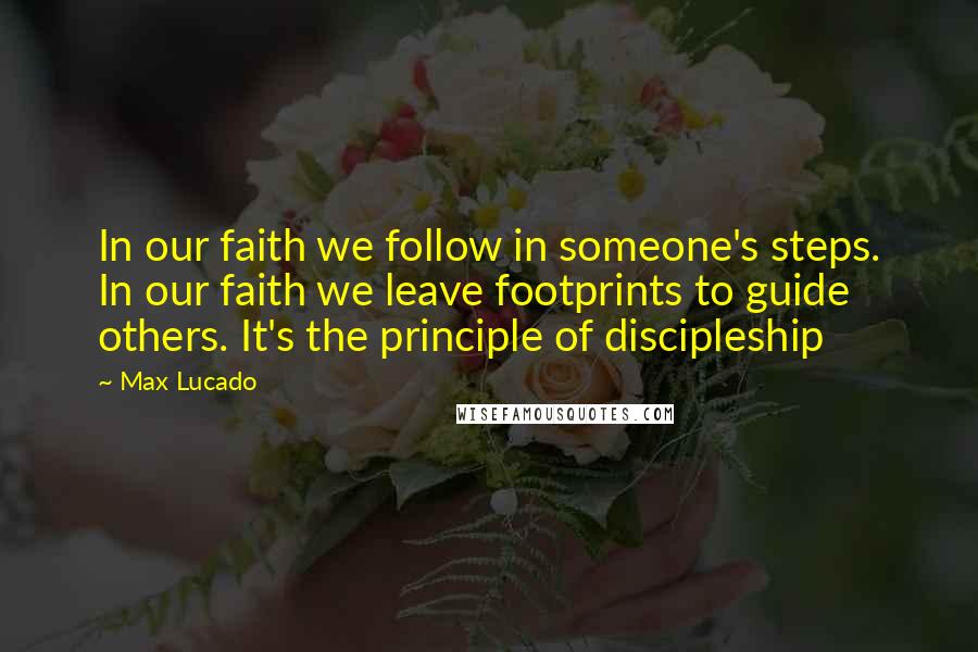 Max Lucado Quotes: In our faith we follow in someone's steps. In our faith we leave footprints to guide others. It's the principle of discipleship