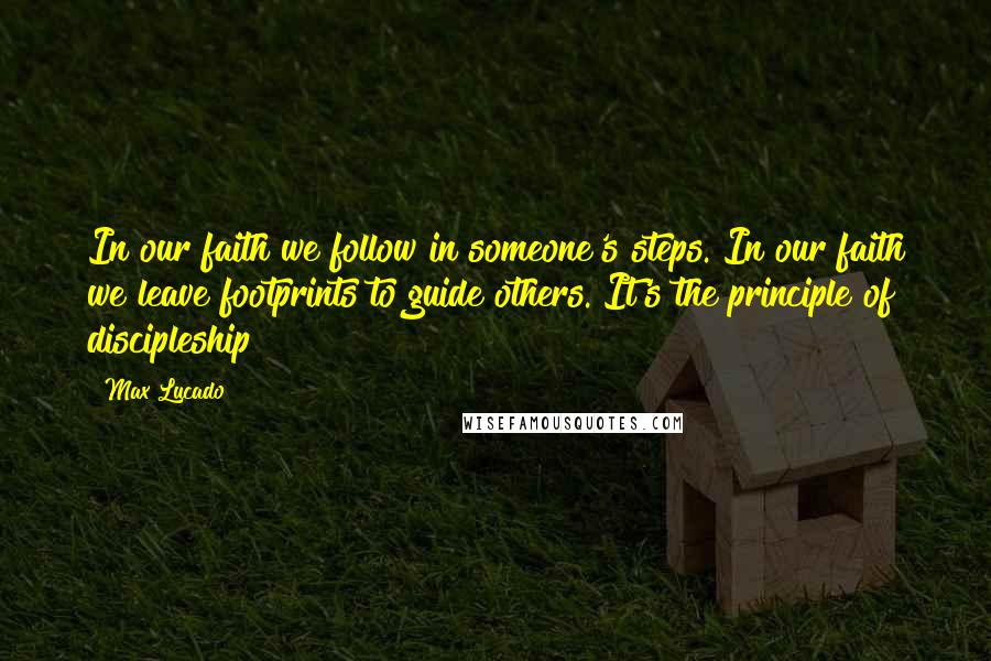 Max Lucado Quotes: In our faith we follow in someone's steps. In our faith we leave footprints to guide others. It's the principle of discipleship