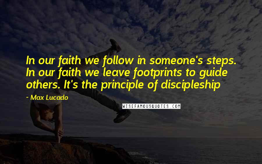 Max Lucado Quotes: In our faith we follow in someone's steps. In our faith we leave footprints to guide others. It's the principle of discipleship