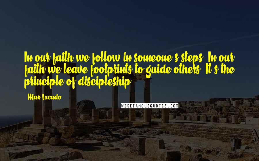Max Lucado Quotes: In our faith we follow in someone's steps. In our faith we leave footprints to guide others. It's the principle of discipleship
