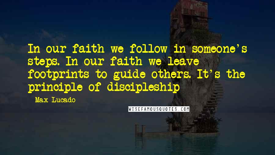 Max Lucado Quotes: In our faith we follow in someone's steps. In our faith we leave footprints to guide others. It's the principle of discipleship