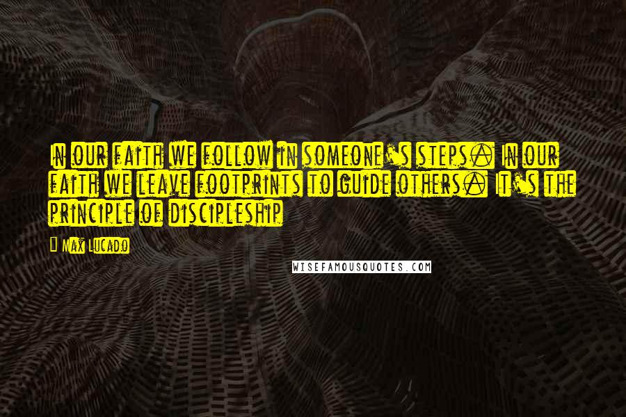 Max Lucado Quotes: In our faith we follow in someone's steps. In our faith we leave footprints to guide others. It's the principle of discipleship