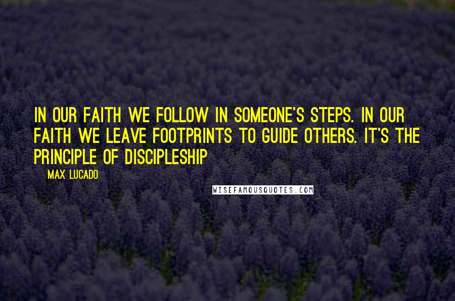 Max Lucado Quotes: In our faith we follow in someone's steps. In our faith we leave footprints to guide others. It's the principle of discipleship