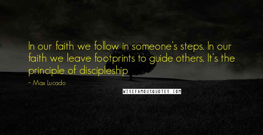 Max Lucado Quotes: In our faith we follow in someone's steps. In our faith we leave footprints to guide others. It's the principle of discipleship