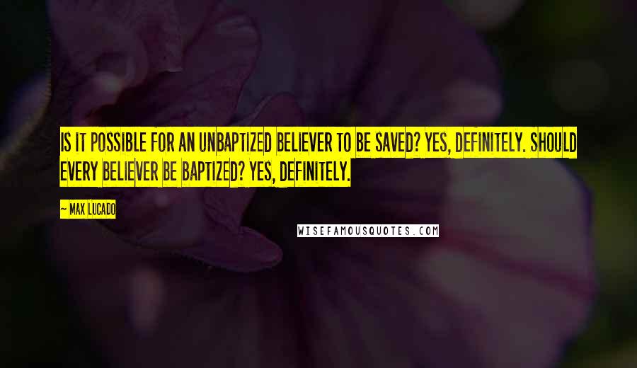 Max Lucado Quotes: Is it possible for an unbaptized believer to be saved? Yes, definitely. Should every believer be baptized? Yes, definitely.