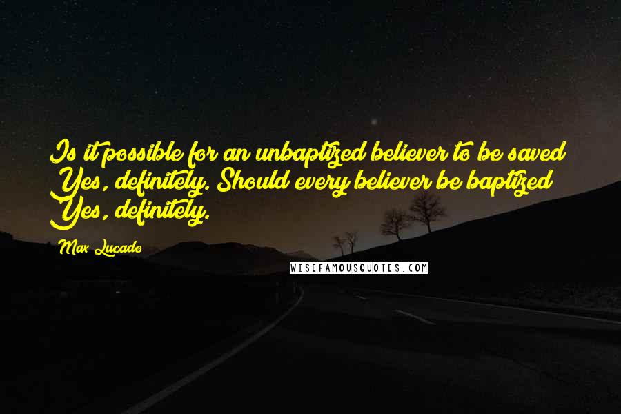 Max Lucado Quotes: Is it possible for an unbaptized believer to be saved? Yes, definitely. Should every believer be baptized? Yes, definitely.