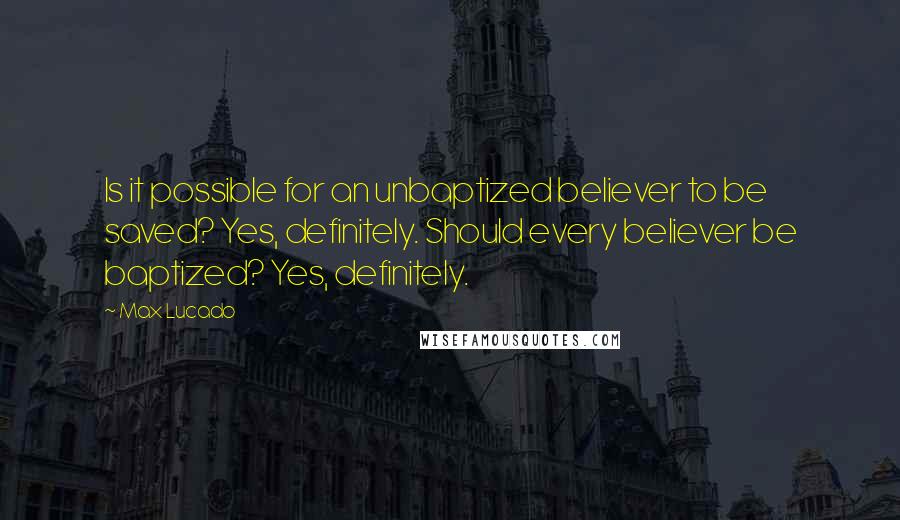 Max Lucado Quotes: Is it possible for an unbaptized believer to be saved? Yes, definitely. Should every believer be baptized? Yes, definitely.