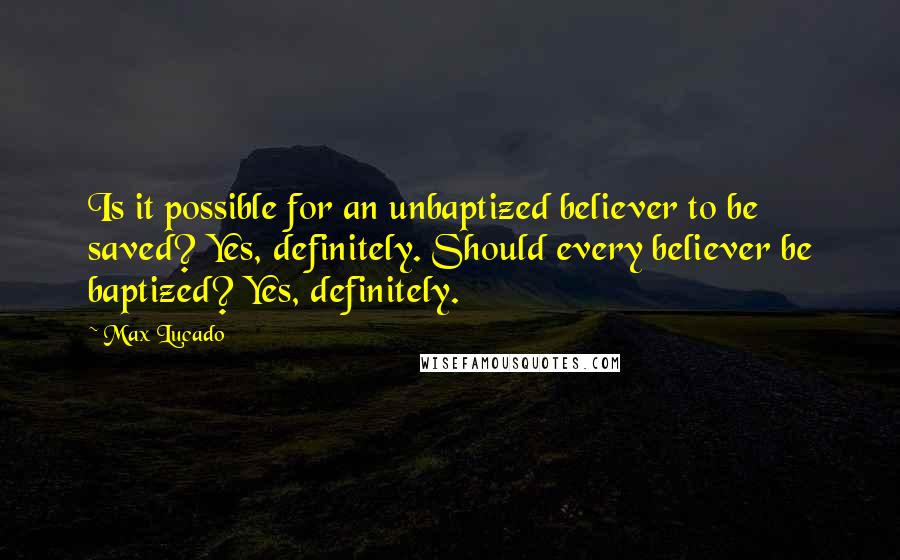 Max Lucado Quotes: Is it possible for an unbaptized believer to be saved? Yes, definitely. Should every believer be baptized? Yes, definitely.