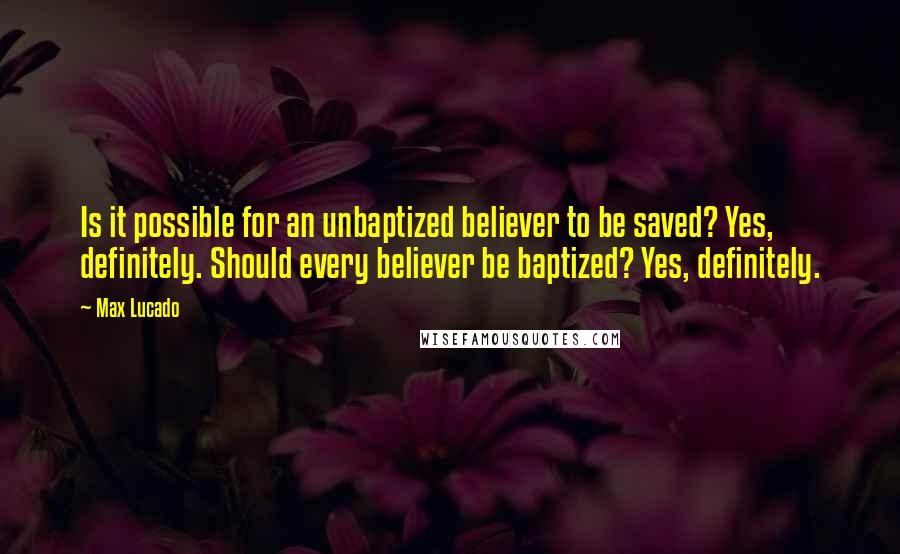Max Lucado Quotes: Is it possible for an unbaptized believer to be saved? Yes, definitely. Should every believer be baptized? Yes, definitely.