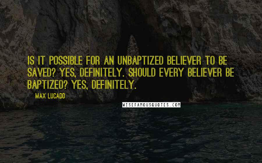 Max Lucado Quotes: Is it possible for an unbaptized believer to be saved? Yes, definitely. Should every believer be baptized? Yes, definitely.