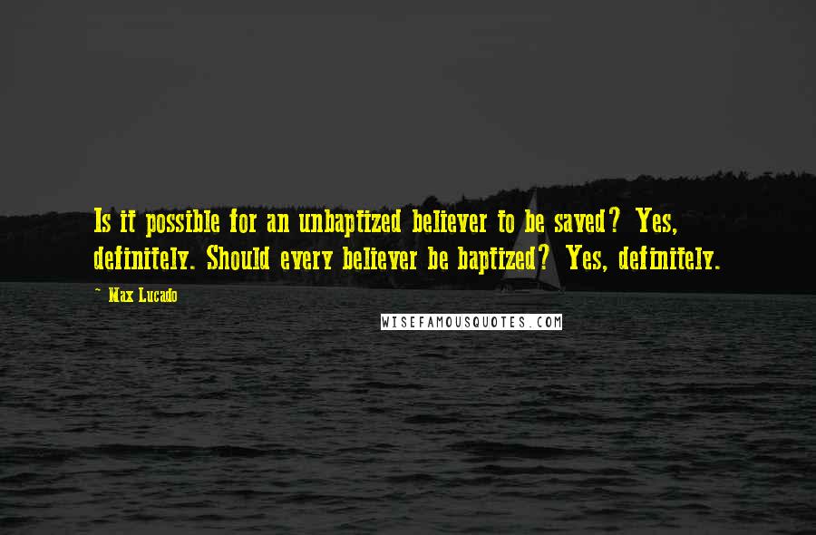 Max Lucado Quotes: Is it possible for an unbaptized believer to be saved? Yes, definitely. Should every believer be baptized? Yes, definitely.