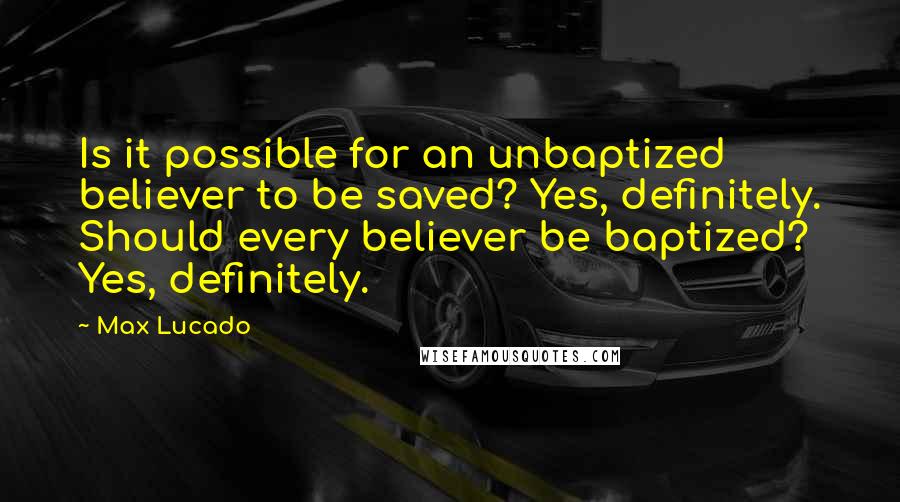 Max Lucado Quotes: Is it possible for an unbaptized believer to be saved? Yes, definitely. Should every believer be baptized? Yes, definitely.