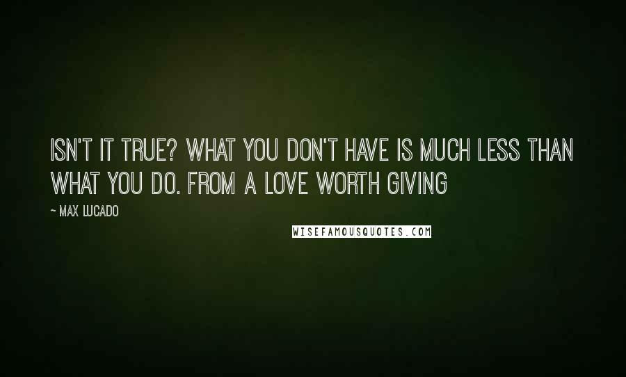 Max Lucado Quotes: isn't it true? What you don't have is much less than what you do. from A Love Worth Giving