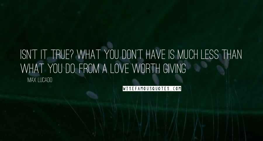 Max Lucado Quotes: isn't it true? What you don't have is much less than what you do. from A Love Worth Giving