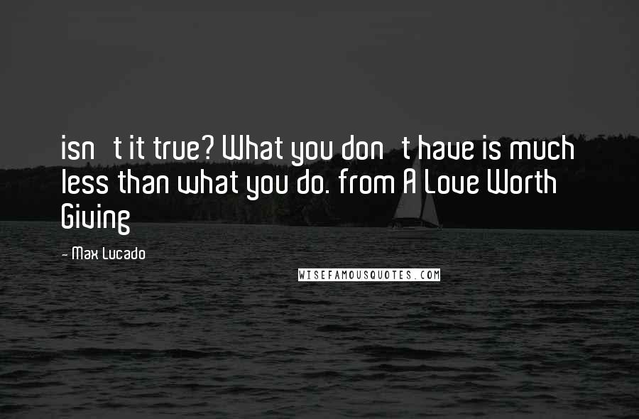 Max Lucado Quotes: isn't it true? What you don't have is much less than what you do. from A Love Worth Giving