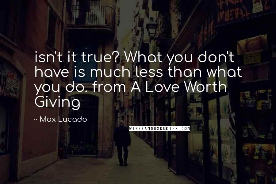 Max Lucado Quotes: isn't it true? What you don't have is much less than what you do. from A Love Worth Giving