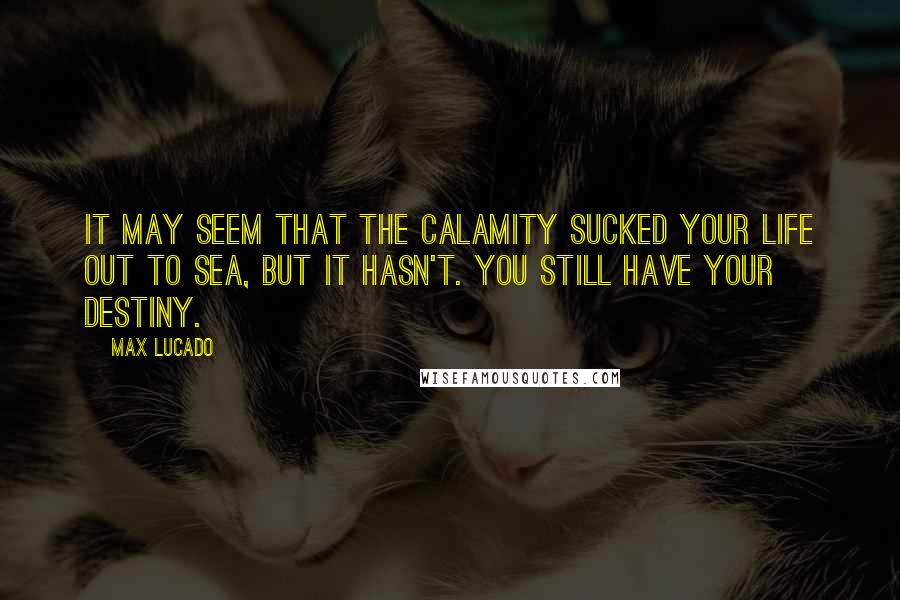 Max Lucado Quotes: It may seem that the calamity sucked your life out to sea, but it hasn't. You still have your destiny.