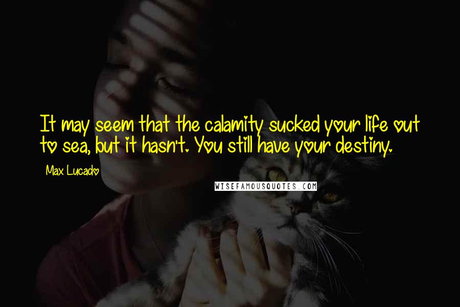 Max Lucado Quotes: It may seem that the calamity sucked your life out to sea, but it hasn't. You still have your destiny.