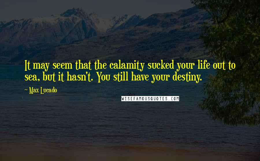 Max Lucado Quotes: It may seem that the calamity sucked your life out to sea, but it hasn't. You still have your destiny.