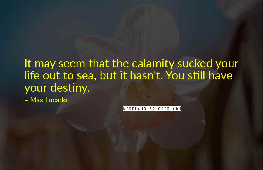 Max Lucado Quotes: It may seem that the calamity sucked your life out to sea, but it hasn't. You still have your destiny.