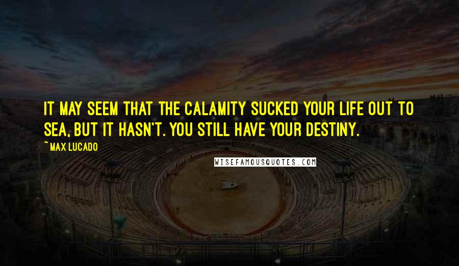 Max Lucado Quotes: It may seem that the calamity sucked your life out to sea, but it hasn't. You still have your destiny.