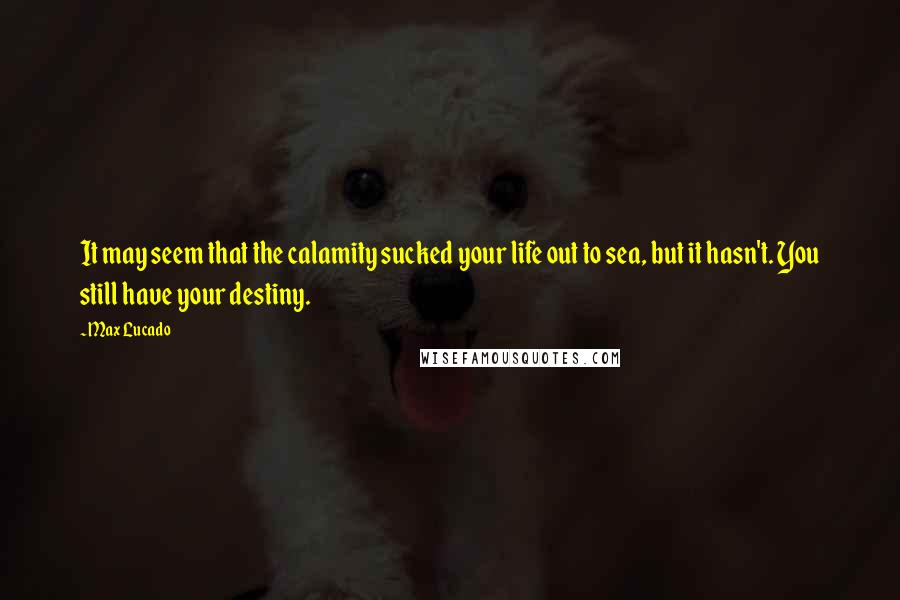 Max Lucado Quotes: It may seem that the calamity sucked your life out to sea, but it hasn't. You still have your destiny.