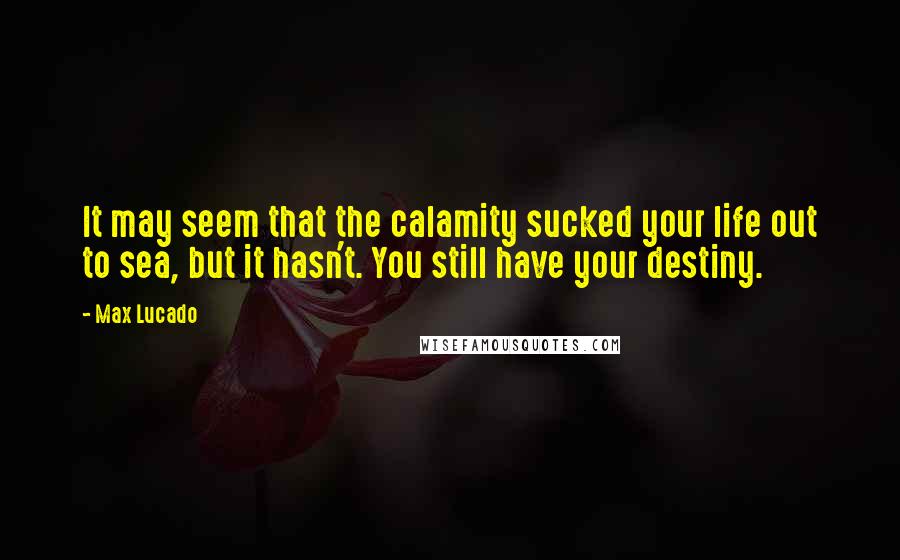 Max Lucado Quotes: It may seem that the calamity sucked your life out to sea, but it hasn't. You still have your destiny.