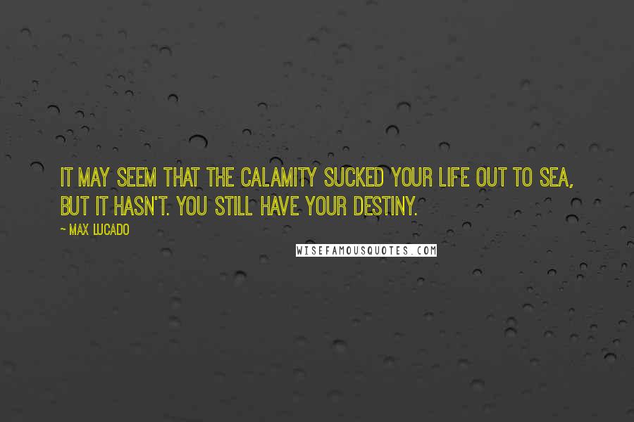 Max Lucado Quotes: It may seem that the calamity sucked your life out to sea, but it hasn't. You still have your destiny.