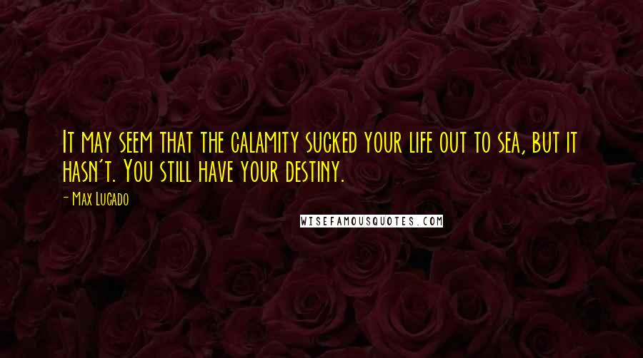 Max Lucado Quotes: It may seem that the calamity sucked your life out to sea, but it hasn't. You still have your destiny.