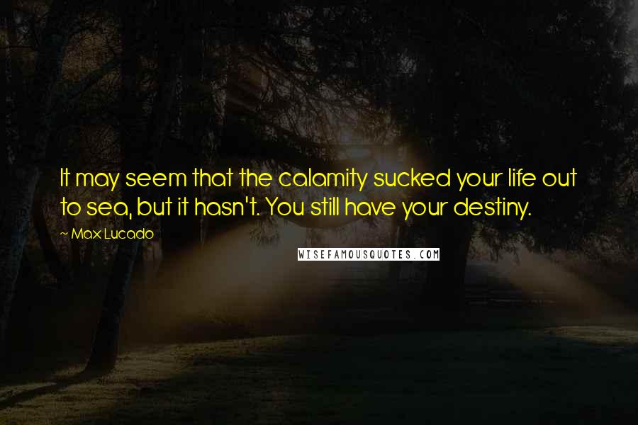 Max Lucado Quotes: It may seem that the calamity sucked your life out to sea, but it hasn't. You still have your destiny.