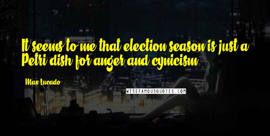 Max Lucado Quotes: It seems to me that election season is just a Petri dish for anger and cynicism.