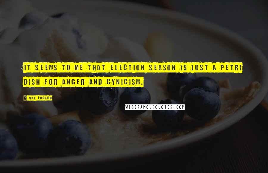 Max Lucado Quotes: It seems to me that election season is just a Petri dish for anger and cynicism.